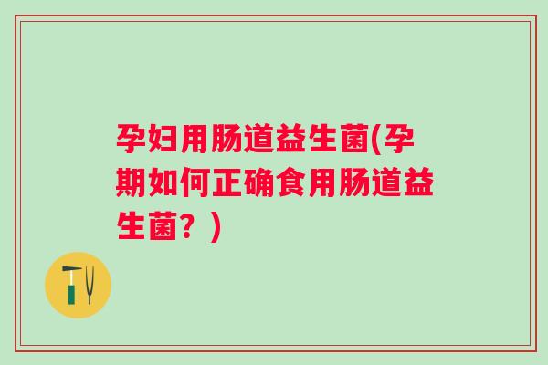 孕妇用肠道益生菌(孕期如何正确食用肠道益生菌？)