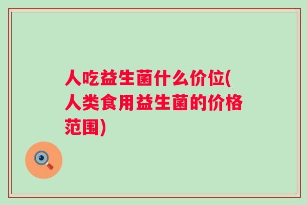 人吃益生菌什么价位(人类食用益生菌的价格范围) 人吃益生菌什么价位(人类食用益生菌的价格范围)