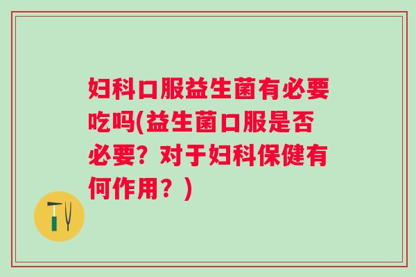 口服益生菌有必要吃吗(益生菌口服是否必要?对于保健有何作用?) 口服益生菌有必要吃吗(益生菌口服是否必要?对于保健有何作用?)