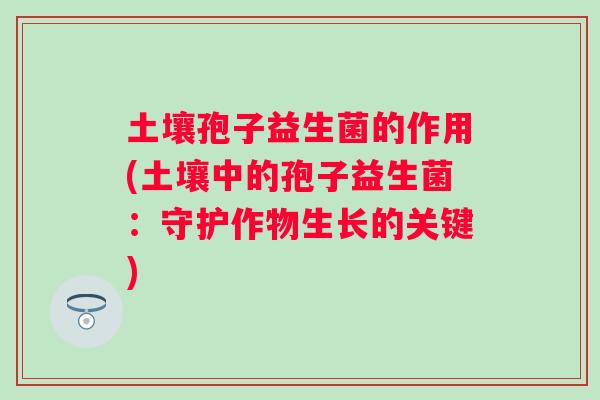 土壤孢子益生菌的作用(土壤中的孢子益生菌：守护作物生长的关键)