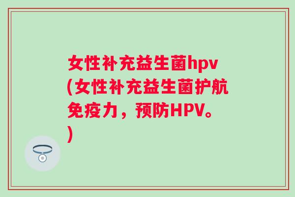 女性补充益生菌hpv(女性补充益生菌护航力，HPV。)