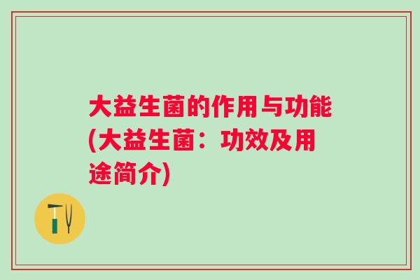 大益生菌的作用与功能(大益生菌:功效及用途简介) 大益生菌的作用与功能(大益生菌:功效及用途简介)