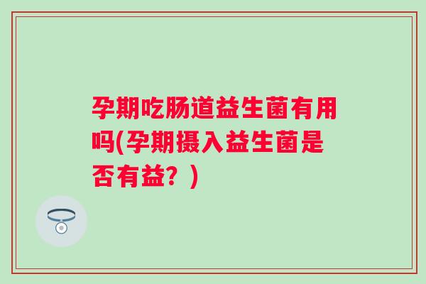 孕期吃肠道益生菌有用吗(孕期摄入益生菌是否有益?) 孕期吃肠道益生菌有用吗(孕期摄入益生菌是否有益?)