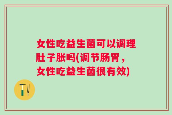 女性吃益生菌可以调理肚子胀吗(调节肠胃,女性吃益生菌很有效) 女性吃益生菌可以调理肚子胀吗(调节肠胃,女性吃益生菌很有效)