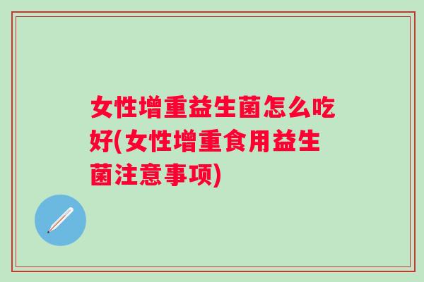 女性增重益生菌怎么吃好(女性增重食用益生菌注意事项) 女性增重益生菌怎么吃好(女性增重食用益生菌注意事项)