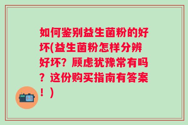如何鉴别益生菌粉的好坏(益生菌粉怎样分辨好坏?顾虑犹豫常有吗?这份购买指南有答案!) 如何鉴别益生菌粉的好坏(益生菌粉怎样分辨好坏?顾虑犹豫常有吗?这份购买指南有答案!)