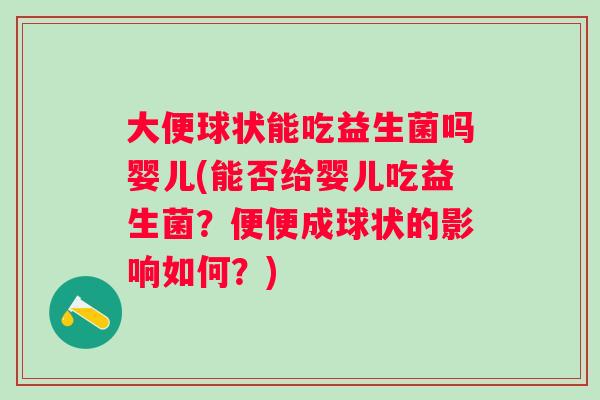 大便球状能吃益生菌吗婴儿(能否给婴儿吃益生菌?便便成球状的影响如何?) 大便球状能吃益生菌吗婴儿(能否给婴儿吃益生菌?便便成球状的影响如何?)