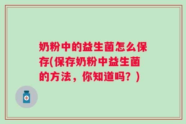 奶粉中的益生菌怎么保存(保存奶粉中益生菌的方法,你知道吗?) 奶粉中的益生菌怎么保存(保存奶粉中益生菌的方法,你知道吗?)