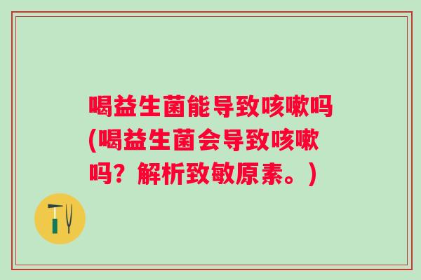 喝益生菌能导致吗(喝益生菌会导致吗？解析致敏原素。)