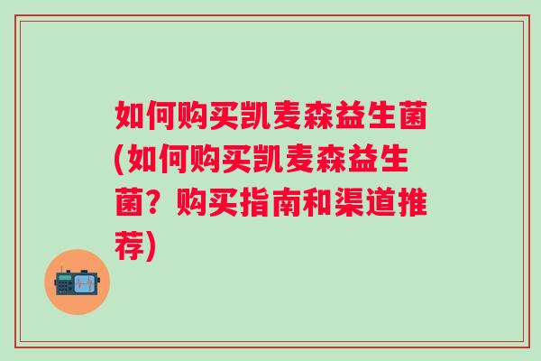 如何购买凯麦森益生菌(如何购买凯麦森益生菌?购买指南和渠道推荐) 如何购买凯麦森益生菌(如何购买凯麦森益生菌?购买指南和渠道推荐)