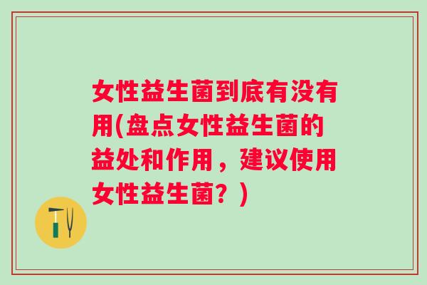 女性益生菌到底有没有用(盘点女性益生菌的益处和作用，建议使用女性益生菌？)