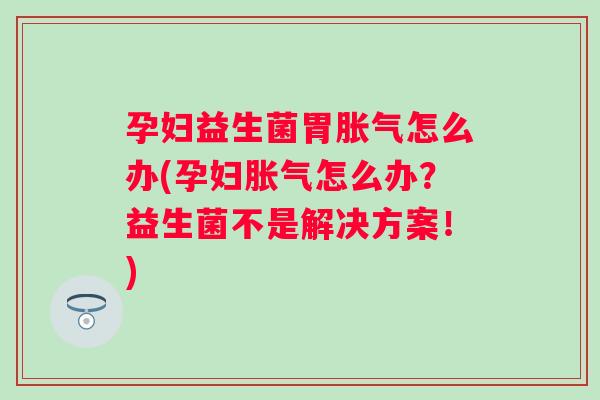 孕妇益生菌胃怎么办(孕妇怎么办？益生菌不是解决方案！)