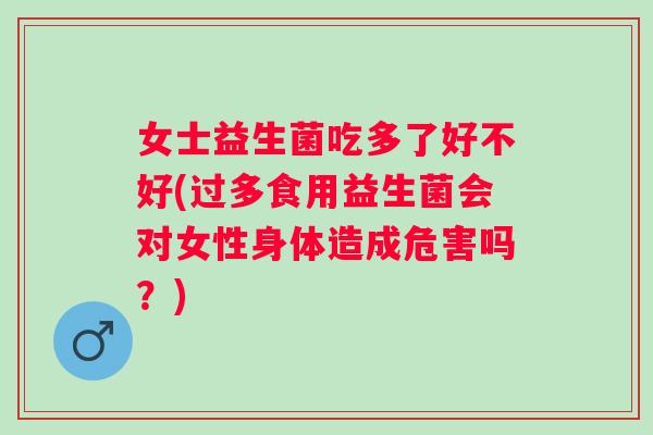 女士益生菌吃多了好不好(过多食用益生菌会对女性身体造成危害吗？)