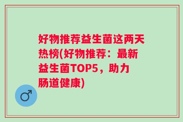 好物推荐益生菌这两天热榜(好物推荐:新益生菌TOP5,助力肠道健康) 好物推荐益生菌这两天热榜(好物推荐:新益生菌TOP5,助力肠道健康)