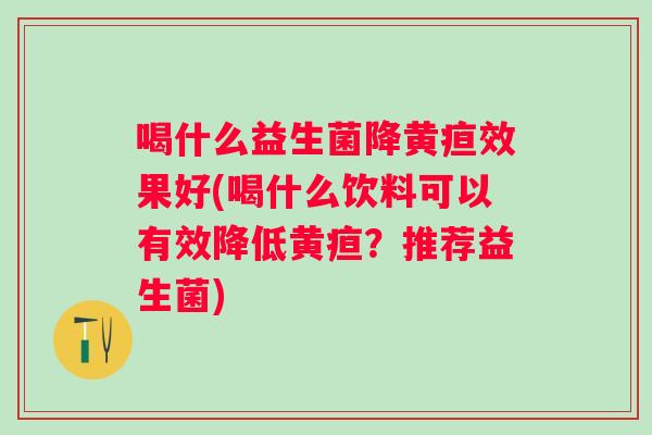 喝什么益生菌降黄疸效果好(喝什么饮料可以有效降低黄疸?推荐益生菌) 喝什么益生菌降黄疸效果好(喝什么饮料可以有效降低黄疸?推荐益生菌)