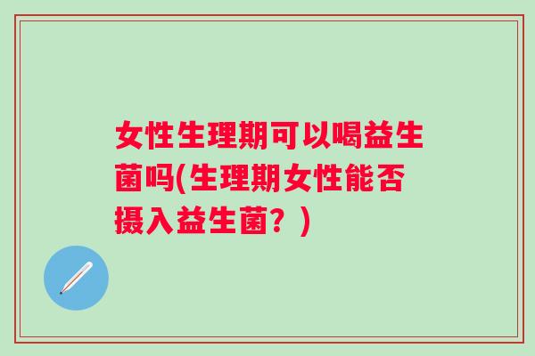 女性生理期可以喝益生菌吗(生理期女性能否摄入益生菌?) 女性生理期可以喝益生菌吗(生理期女性能否摄入益生菌?)