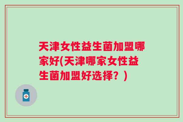 天津女性益生菌加盟哪家好(天津哪家女性益生菌加盟好选择?) 天津女性益生菌加盟哪家好(天津哪家女性益生菌加盟好选择?)