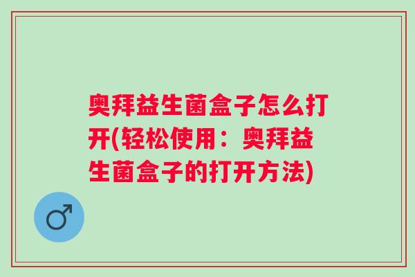 奥拜益生菌盒子怎么打开(轻松使用：奥拜益生菌盒子的打开方法)