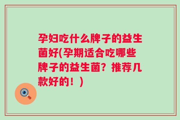 孕妇吃什么牌子的益生菌好(孕期适合吃哪些牌子的益生菌?推荐几款好的!) 孕妇吃什么牌子的益生菌好(孕期适合吃哪些牌子的益生菌?推荐几款好的!)