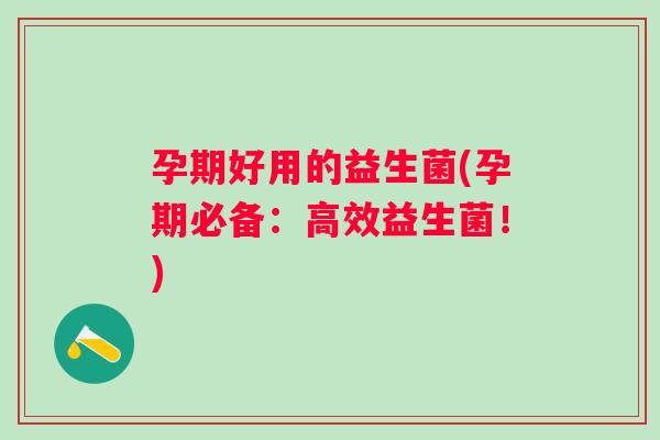 孕期好用的益生菌(孕期必备:高效益生菌!) 孕期好用的益生菌(孕期必备:高效益生菌!)