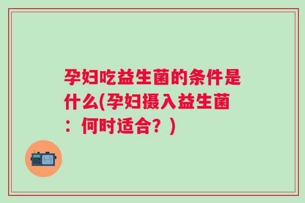 孕妇吃益生菌的条件是什么(孕妇摄入益生菌:何时适合?) 孕妇吃益生菌的条件是什么(孕妇摄入益生菌:何时适合?)