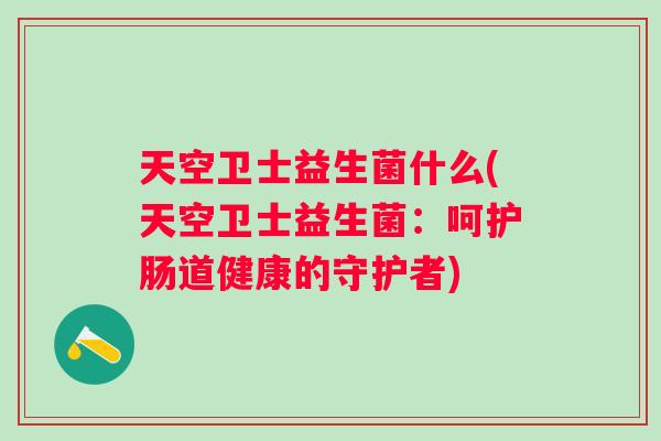 天空卫士益生菌什么(天空卫士益生菌:呵护肠道健康的守护者) 天空卫士益生菌什么(天空卫士益生菌:呵护肠道健康的守护者)