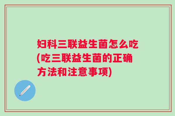 三联益生菌怎么吃(吃三联益生菌的正确方法和注意事项) 三联益生菌怎么吃(吃三联益生菌的正确方法和注意事项)