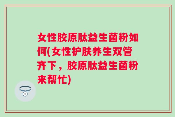 女性胶原肽益生菌粉如何(女性护肤养生双管齐下,胶原肽益生菌粉来帮忙) 女性胶原肽益生菌粉如何(女性护肤养生双管齐下,胶原肽益生菌粉来帮忙)