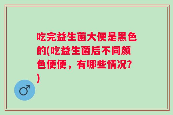 吃完益生菌大便是黑色的(吃益生菌后不同颜色便便,有哪些情况?) 吃完益生菌大便是黑色的(吃益生菌后不同颜色便便,有哪些情况?)