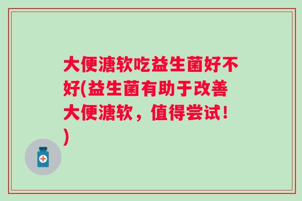 大便溏软吃益生菌好不好(益生菌有助于改善大便溏软,值得尝试!) 大便溏软吃益生菌好不好(益生菌有助于改善大便溏软,值得尝试!)