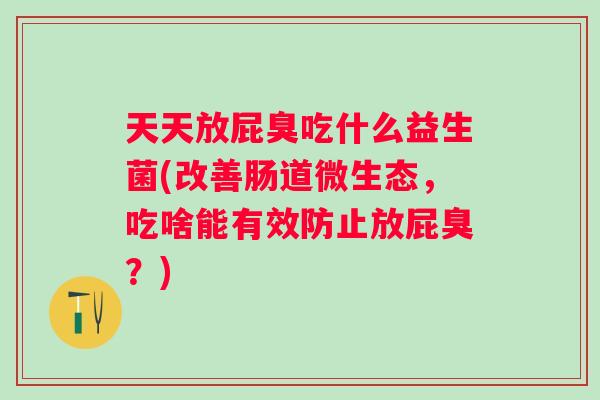 天天放屁臭吃什么益生菌(改善肠道微生态,吃啥能有效防止放屁臭?) 天天放屁臭吃什么益生菌(改善肠道微生态,吃啥能有效防止放屁臭?)