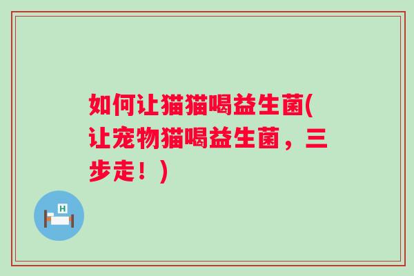 如何让猫猫喝益生菌(让宠物猫喝益生菌,三步走!) 如何让猫猫喝益生菌(让宠物猫喝益生菌,三步走!)