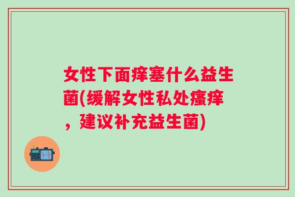 女性下面痒塞什么益生菌(缓解女性私处,建议补充益生菌) 女性下面痒塞什么益生菌(缓解女性私处,建议补充益生菌)