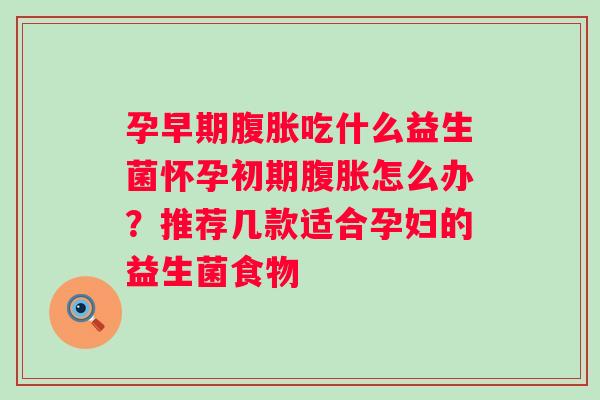 孕早期吃什么益生菌怀孕初期怎么办?推荐几款适合孕妇的益生菌食物 孕早期吃什么益生菌怀孕初期怎么办?推荐几款适合孕妇的益生菌食物
