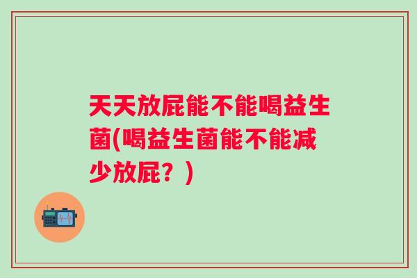 天天放屁能不能喝益生菌(喝益生菌能不能减少放屁?) 天天放屁能不能喝益生菌(喝益生菌能不能减少放屁?)