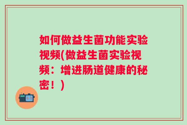 如何做益生菌功能实验视频(做益生菌实验视频：增进肠道健康的秘密！)