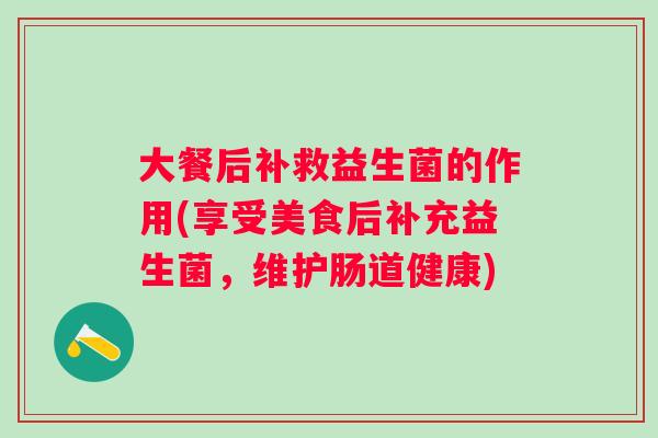 大餐后补救益生菌的作用(享受美食后补充益生菌,维护肠道健康) 大餐后补救益生菌的作用(享受美食后补充益生菌,维护肠道健康)