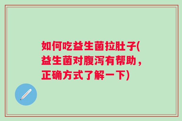 如何吃益生菌拉肚子(益生菌对有帮助，正确方式了解一下)