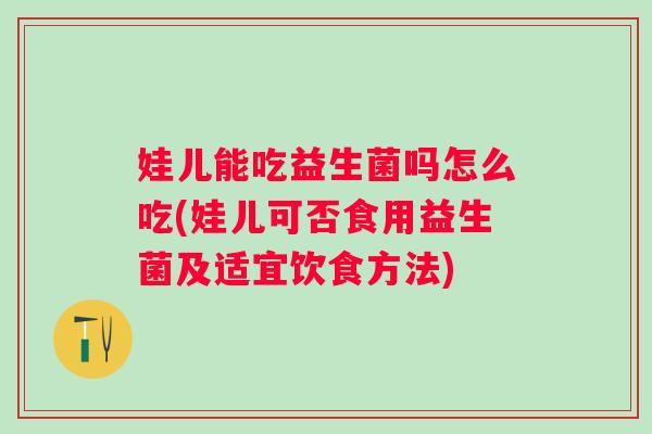 娃儿能吃益生菌吗怎么吃(娃儿可否食用益生菌及适宜饮食方法)