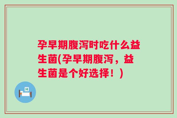 孕早期时吃什么益生菌(孕早期,益生菌是个好选择!) 孕早期时吃什么益生菌(孕早期,益生菌是个好选择!)