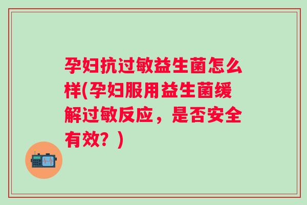 孕妇抗益生菌怎么样(孕妇服用益生菌缓解反应,是否安全有效?) 孕妇抗益生菌怎么样(孕妇服用益生菌缓解反应,是否安全有效?)