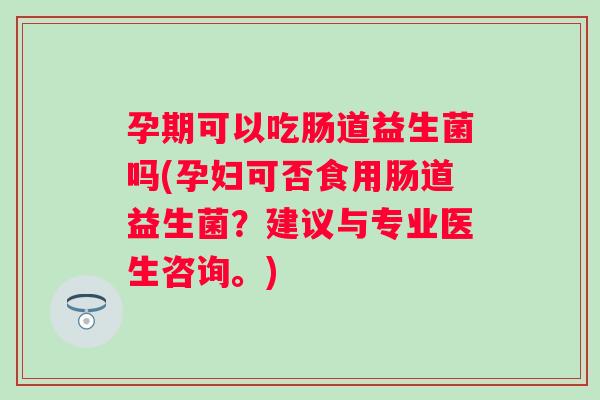 孕期可以吃肠道益生菌吗(孕妇可否食用肠道益生菌?建议与专业医生咨询。) 孕期可以吃肠道益生菌吗(孕妇可否食用肠道益生菌?建议与专业医生咨询。)