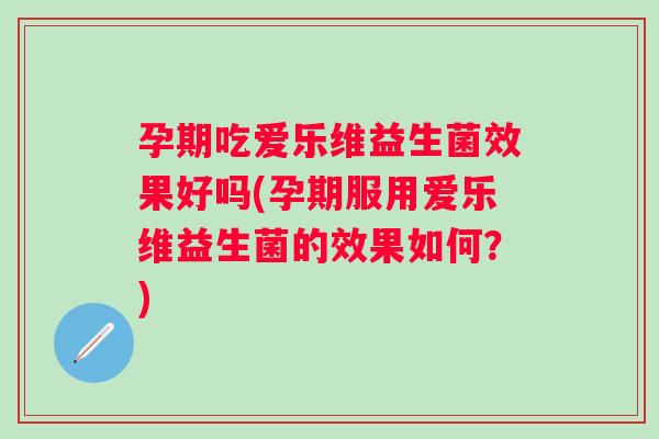 孕期吃爱乐维益生菌效果好吗(孕期服用爱乐维益生菌的效果如何?) 孕期吃爱乐维益生菌效果好吗(孕期服用爱乐维益生菌的效果如何?)