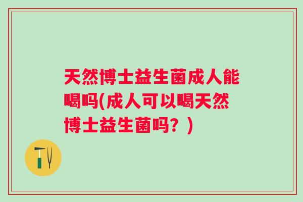 天然博士益生菌成人能喝吗(成人可以喝天然博士益生菌吗?) 天然博士益生菌成人能喝吗(成人可以喝天然博士益生菌吗?)