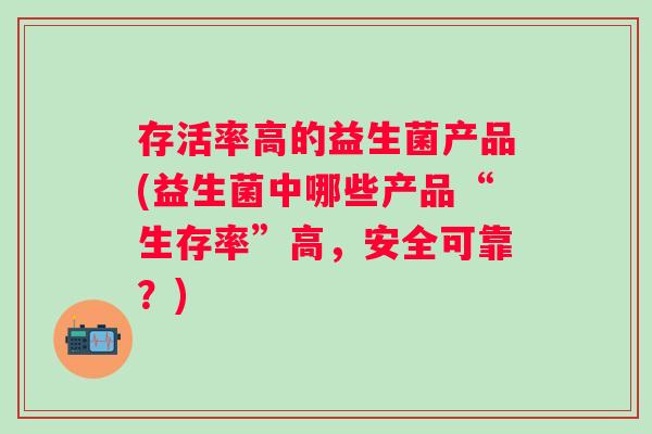 存活率高的益生菌产品(益生菌中哪些产品“生存率”高,安全可靠?) 存活率高的益生菌产品(益生菌中哪些产品“生存率”高,安全可靠?)