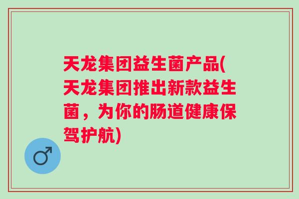 天龙集团益生菌产品(天龙集团推出新款益生菌，为你的肠道健康保驾护航)