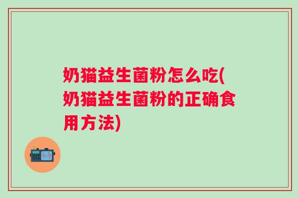 奶猫益生菌粉怎么吃(奶猫益生菌粉的正确食用方法) 奶猫益生菌粉怎么吃(奶猫益生菌粉的正确食用方法)