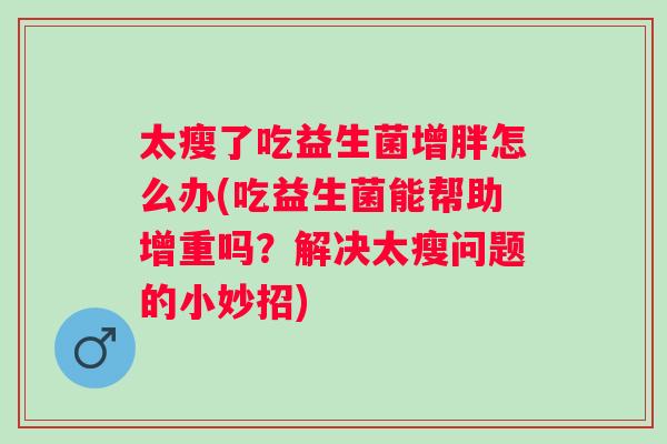 太瘦了吃益生菌增胖怎么办(吃益生菌能帮助增重吗？解决太瘦问题的小妙招)