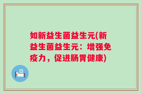 如新益生菌益生元(新益生菌益生元：增强力，促进肠胃健康)