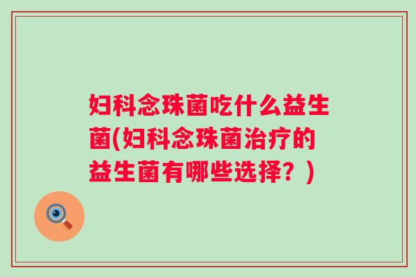 念珠菌吃什么益生菌(念珠菌的益生菌有哪些选择?) 念珠菌吃什么益生菌(念珠菌的益生菌有哪些选择?)